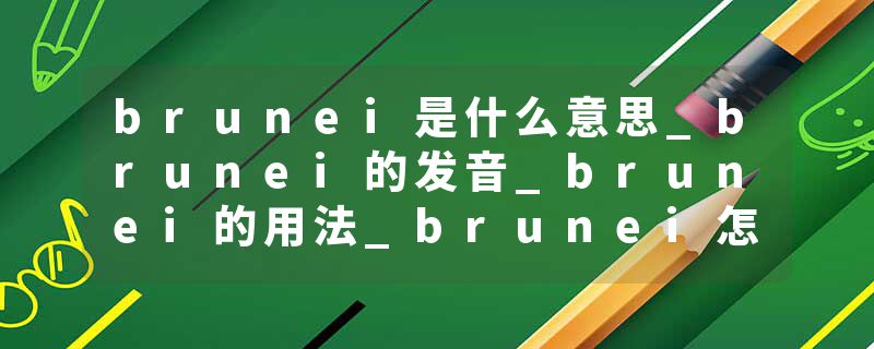 brunei是什么意思_brunei的发音_brunei的用法_brunei怎么记_brunei翻译