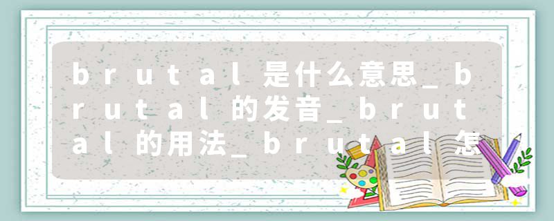 brutal是什么意思_brutal的发音_brutal的用法_brutal怎么记_brutal翻译
