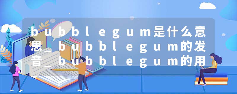 bubblegum是什么意思_bubblegum的发音_bubblegum的用法_bubblegum怎么记_bubblegum翻译