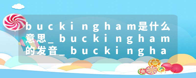 buckingham是什么意思_buckingham的发音_buckingham的用法_buckingham怎么记_buckingham翻译