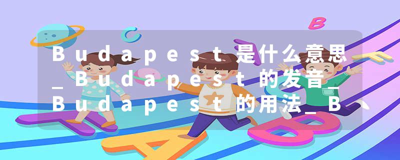 Budapest是什么意思_Budapest的发音_Budapest的用法_Budapest怎么记_Budapest翻译