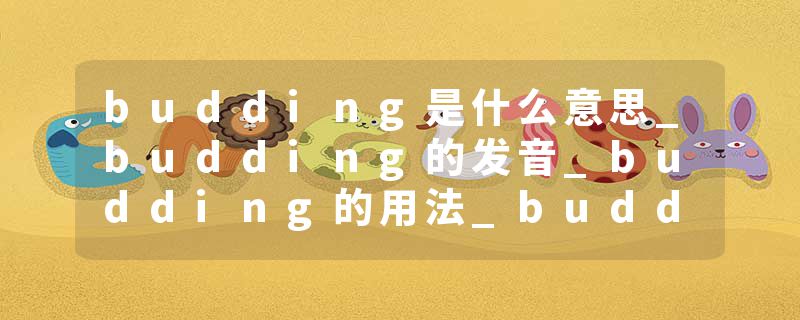 budding是什么意思_budding的发音_budding的用法_budding怎么记_budding翻译