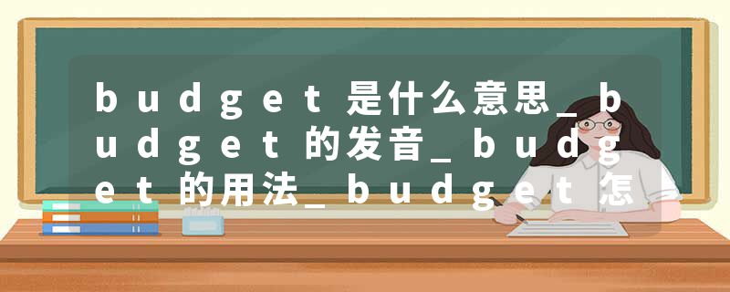 budget是什么意思_budget的发音_budget的用法_budget怎么记_budget翻译