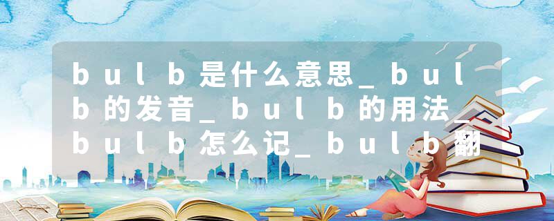 bulb是什么意思_bulb的发音_bulb的用法_bulb怎么记_bulb翻译
