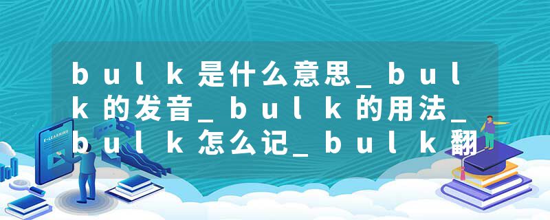 bulk是什么意思_bulk的发音_bulk的用法_bulk怎么记_bulk翻译