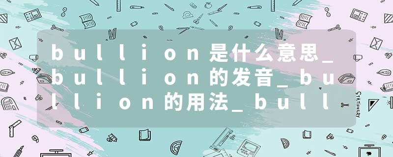 bullion是什么意思_bullion的发音_bullion的用法_bullion怎么记_bullion翻译