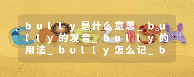 bully是什么意思_bully的发音_bully的用法_bully怎么记_bully翻译