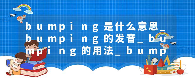 bumping是什么意思_bumping的发音_bumping的用法_bumping怎么记_bumping翻译