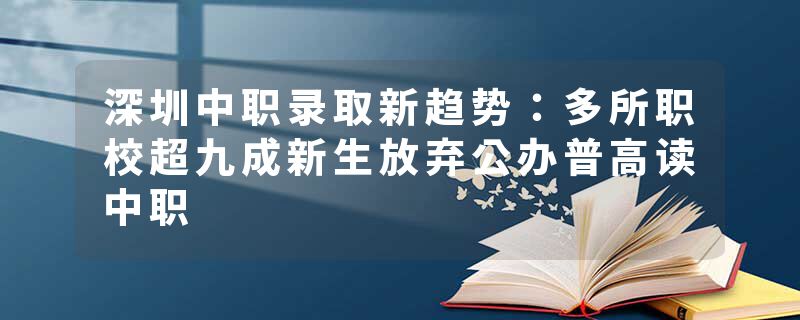 深圳中职录取新趋势：多所职校超九成新生放弃公办普高读中职