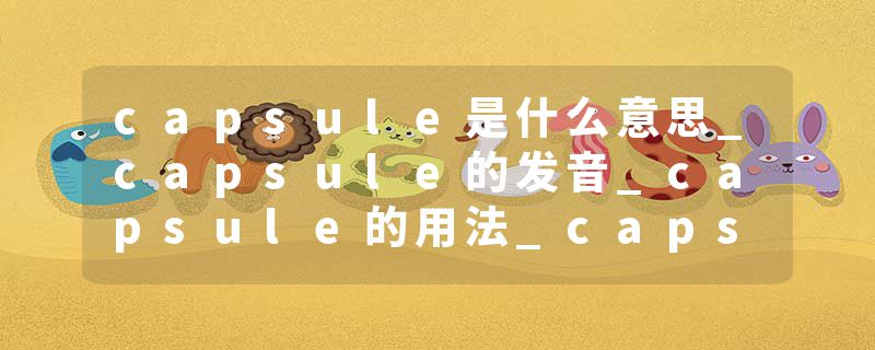 capsule是什么意思_capsule的发音_capsule的用法_capsule怎么记_capsule翻译