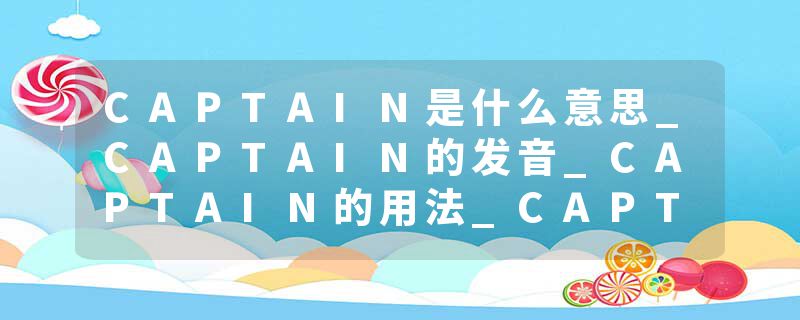 CAPTAIN是什么意思_CAPTAIN的发音_CAPTAIN的用法_CAPTAIN怎么记_CAPTAIN翻译