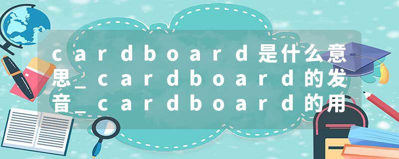 cardboard是什么意思_cardboard的发音_cardboard的用法_cardboard怎么记_cardboard翻译