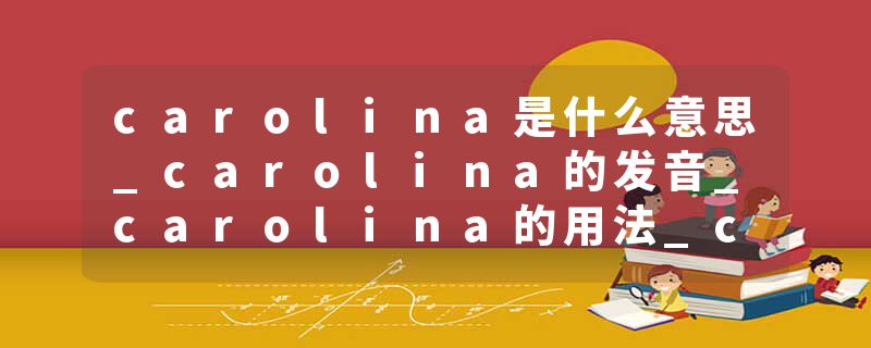 carolina是什么意思_carolina的发音_carolina的用法_carolina怎么记_carolina翻译