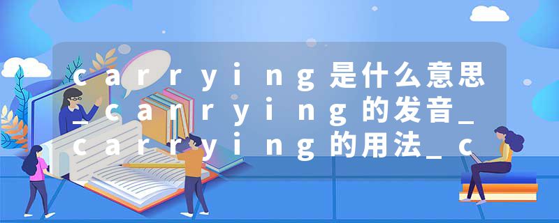 carrying是什么意思_carrying的发音_carrying的用法_carrying怎么记_carrying翻译