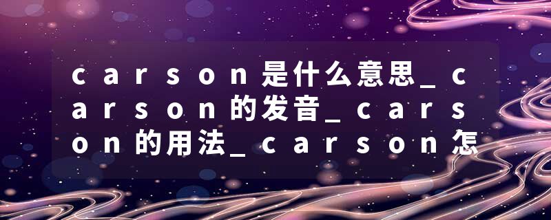 carson是什么意思_carson的发音_carson的用法_carson怎么记_carson翻译
