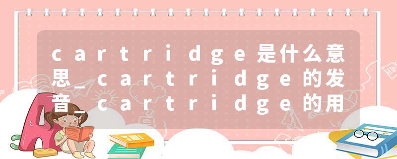 cartridge是什么意思_cartridge的发音_cartridge的用法_cartridge怎么记_cartridge翻译