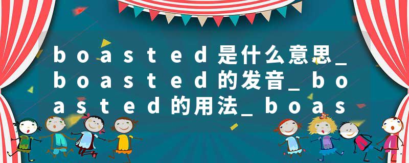 boasted是什么意思_boasted的发音_boasted的用法_boasted怎么记_boasted翻译