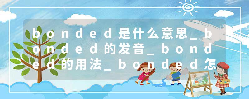 bonded是什么意思_bonded的发音_bonded的用法_bonded怎么记_bonded翻译