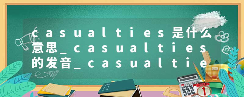 casualties是什么意思_casualties的发音_casualties的用法_casualties怎么记_casualties翻译