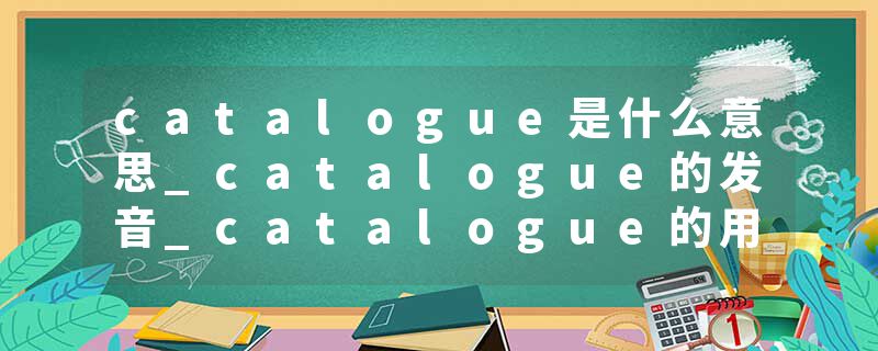 catalogue是什么意思_catalogue的发音_catalogue的用法_catalogue怎么记_catalogue翻译