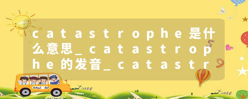 catastrophe是什么意思_catastrophe的发音_catastrophe的用法_catastrophe怎么记_catastrophe翻译