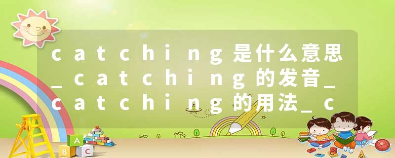 catching是什么意思_catching的发音_catching的用法_catching怎么记_catching翻译