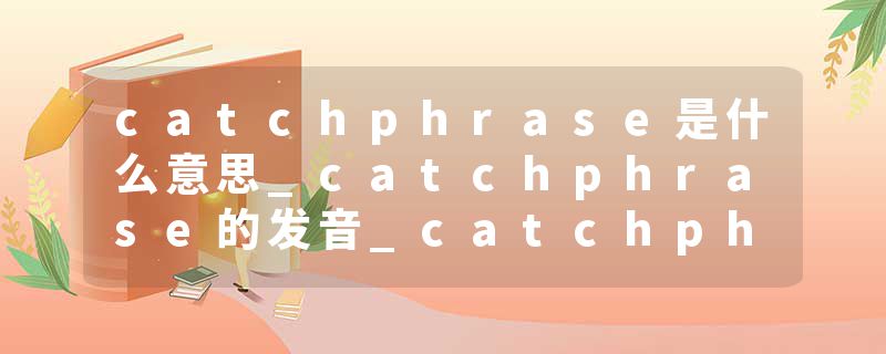 catchphrase是什么意思_catchphrase的发音_catchphrase的用法_catchphrase怎么记_catchphrase翻译