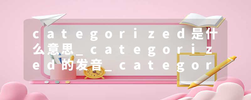 categorized是什么意思_categorized的发音_categorized的用法_categorized怎么记_categorized翻译