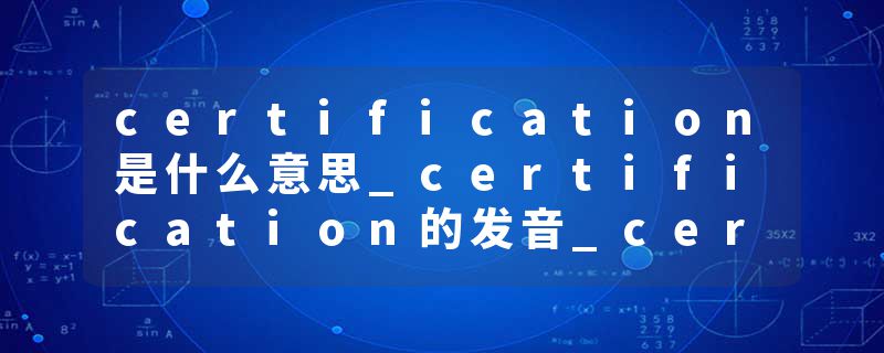 certification是什么意思_certification的发音_certification的用法_certification怎么记_certification翻译
