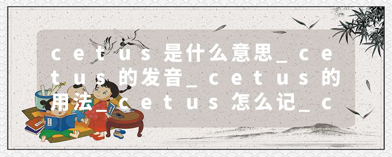 cetus是什么意思_cetus的发音_cetus的用法_cetus怎么记_cetus翻译