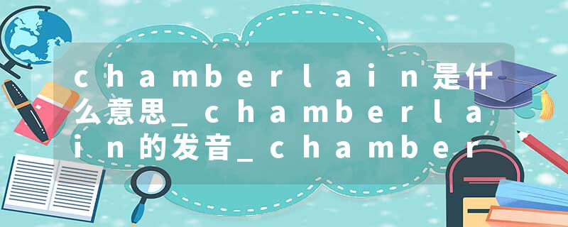 chamberlain是什么意思_chamberlain的发音_chamberlain的用法_chamberlain怎么记_chamberlain翻译