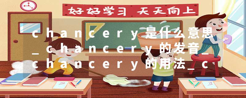 chancery是什么意思_chancery的发音_chancery的用法_chancery怎么记_chancery翻译
