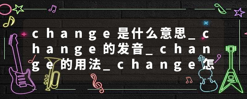 change是什么意思_change的发音_change的用法_change怎么记_change翻译
