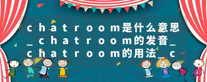 chatroom是什么意思_chatroom的发音_chatroom的用法_chatroom怎么记_chatroom翻译
