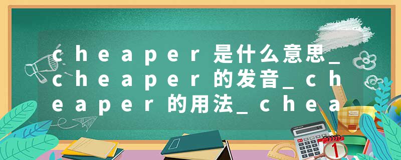 cheaper是什么意思_cheaper的发音_cheaper的用法_cheaper怎么记_cheaper翻译