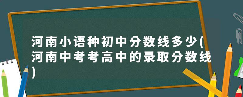 河南小语种初中分数线多少(河南中考考高中的录取分数线)