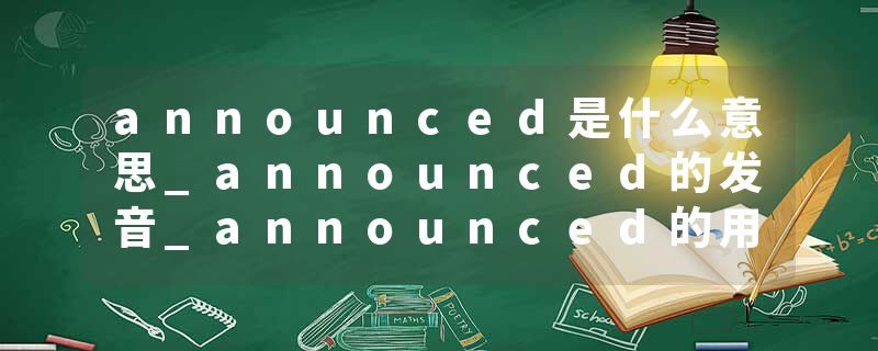 announced是什么意思_announced的发音_announced的用法_announced怎么记_announced翻译
