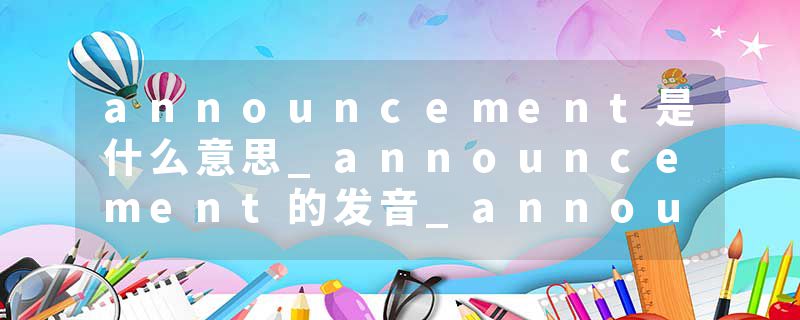 announcement是什么意思_announcement的发音_announcement的用法_announcement怎么记_announcement翻译