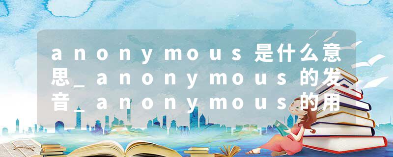 anonymous是什么意思_anonymous的发音_anonymous的用法_anonymous怎么记_anonymous翻译