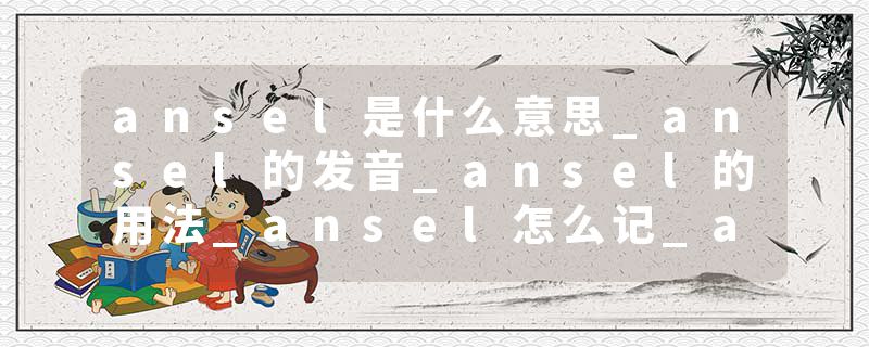 ansel是什么意思_ansel的发音_ansel的用法_ansel怎么记_ansel翻译