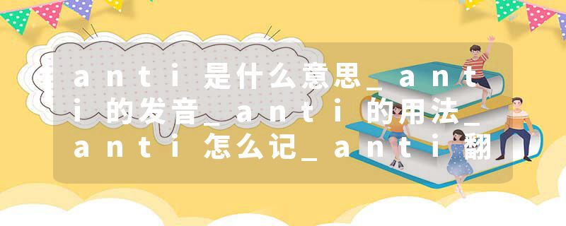 anti是什么意思_anti的发音_anti的用法_anti怎么记_anti翻译