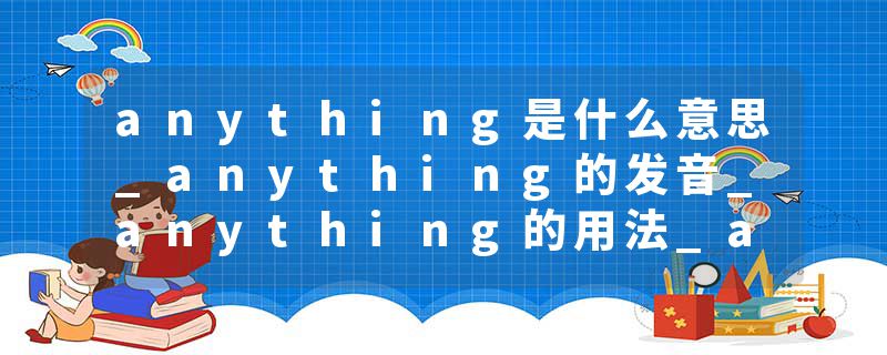anything是什么意思_anything的发音_anything的用法_anything怎么记_anything翻译