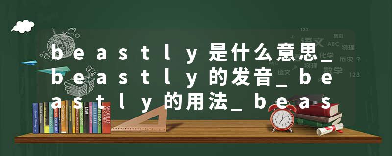 beastly是什么意思_beastly的发音_beastly的用法_beastly怎么记_beastly翻译