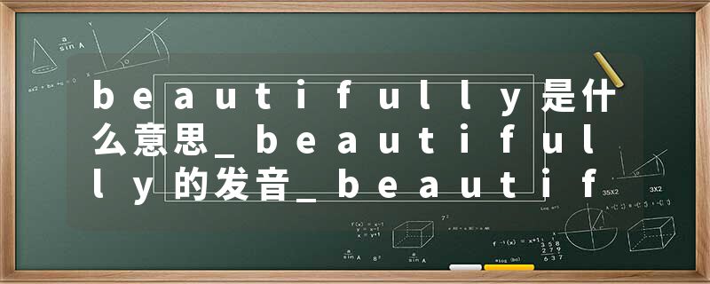beautifully是什么意思_beautifully的发音_beautifully的用法_beautifully怎么记_beautifully翻译