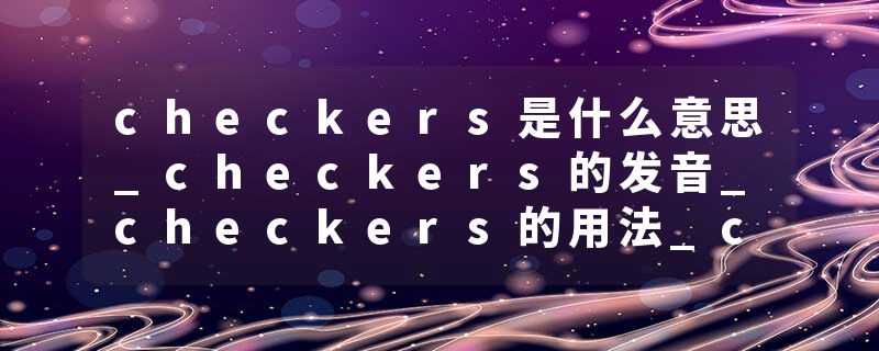 checkers是什么意思_checkers的发音_checkers的用法_checkers怎么记_checkers翻译