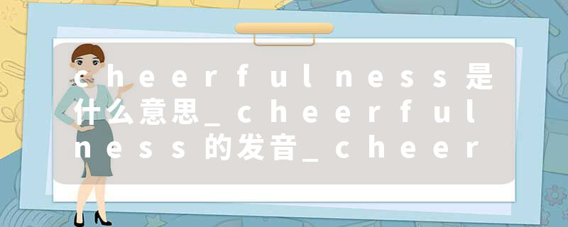 cheerfulness是什么意思_cheerfulness的发音_cheerfulness的用法_cheerfulness怎么记_cheerfulness翻译
