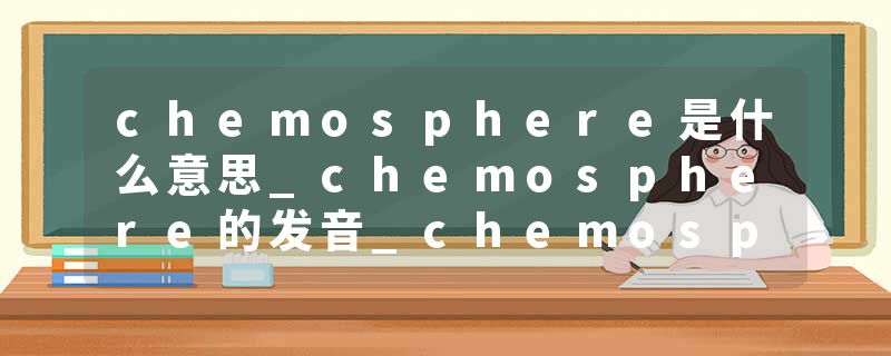 chemosphere是什么意思_chemosphere的发音_chemosphere的用法_chemosphere怎么记_chemosphere翻译