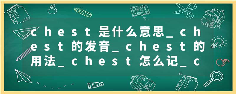 chest是什么意思_chest的发音_chest的用法_chest怎么记_chest翻译