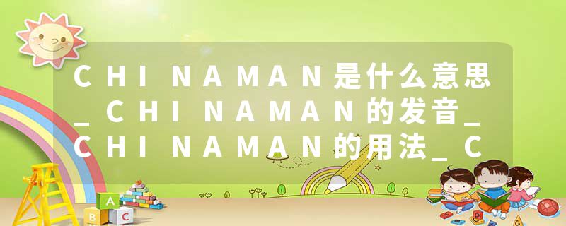 CHINAMAN是什么意思_CHINAMAN的发音_CHINAMAN的用法_CHINAMAN怎么记_CHINAMAN翻译