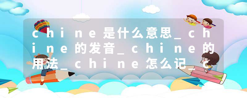chine是什么意思_chine的发音_chine的用法_chine怎么记_chine翻译